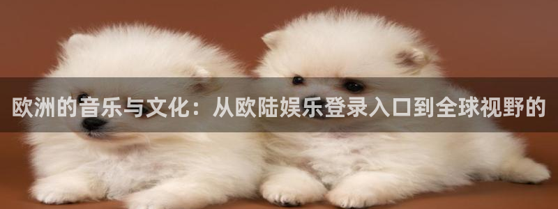 蓝图娱乐网页版登：欧洲的音乐与文化：从欧陆娱乐登录入口到全球视野的