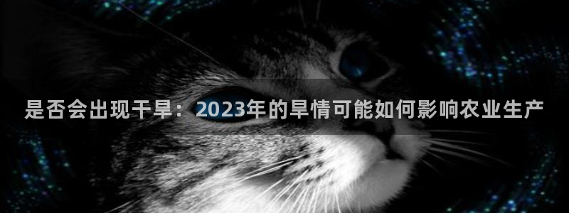 蓝图娱乐平台官方网站：是否会出现干旱：2023年的旱情可能如何影响农业生产
