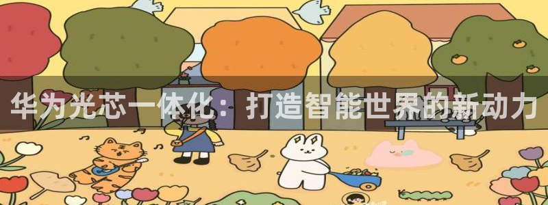 蓝图娱乐平台注册账号：华为光芯一体化：打造智能世界的新动力