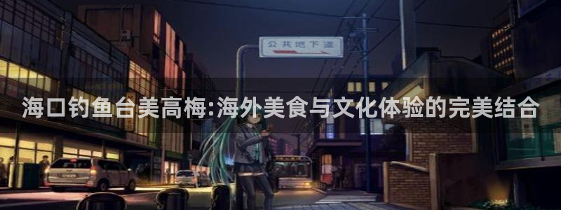 蓝图娱乐娱乐：海口钓鱼台美高梅:海外美食与文化体验的完美结合