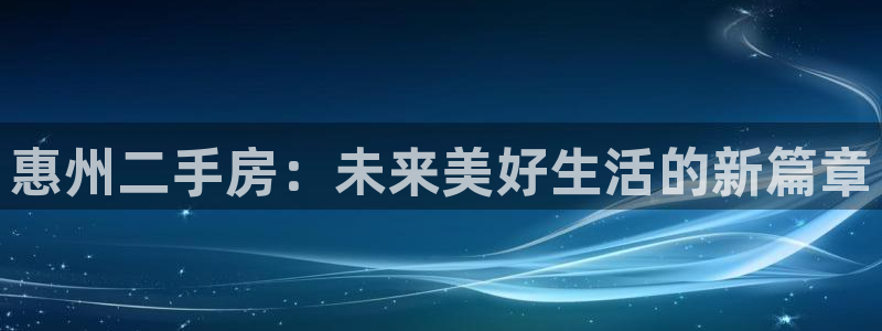 蓝图娱乐官网下载：惠州二手房：未来美好生活的新篇章