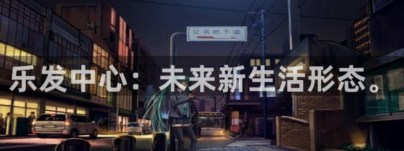 蓝图娱乐平台：乐发中心：未来新生活形态。