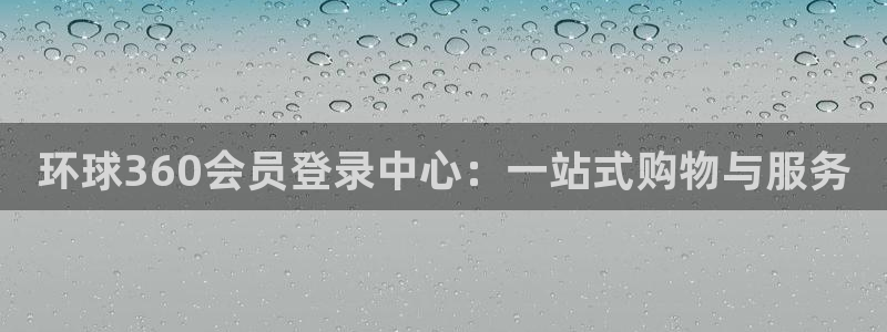 蓝图娱乐体育注册平台：环球360会员登录中心：一站式购物与服务