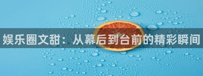 蓝图娱乐链接：娱乐圈文甜：从幕后到台前的精彩瞬间