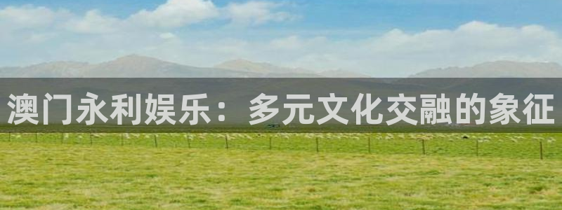 蓝图娱乐平台主管：澳门永利娱乐：多元文化交融的象征