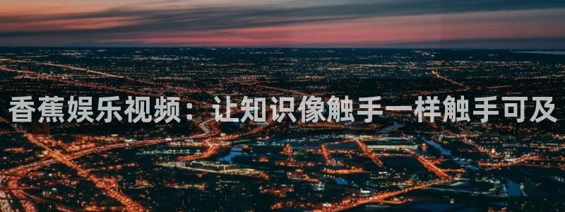 蓝图娱乐包怎么样：香蕉娱乐视频：让知识像触手一样触手可及